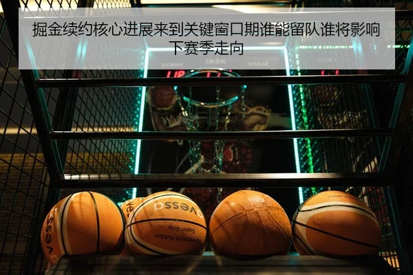 掘金续约核心进展来到关键窗口期谁能留队谁将影响下赛季走向
