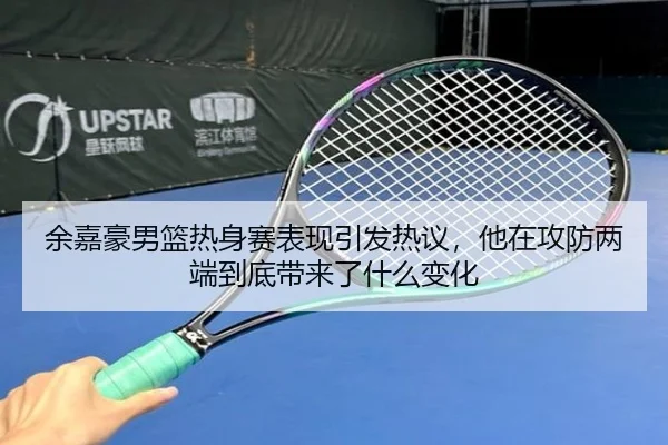 余嘉豪男篮热身赛表现引发热议，他在攻防两端到底带来了什么变化